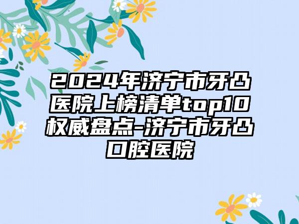 2024年济宁市牙凸医院上榜清单top10权威盘点-济宁市牙凸口腔医院