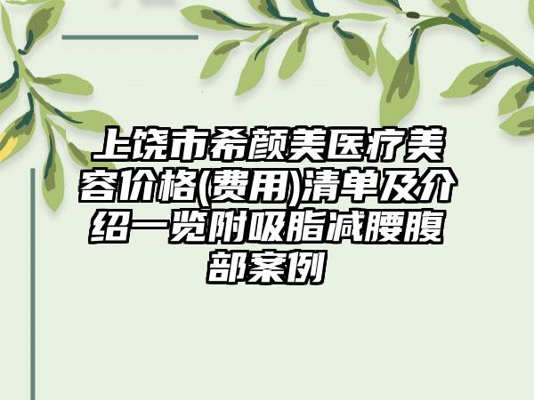 上饶市希颜美医疗美容价格(费用)清单及介绍一览附吸脂减腰腹部案例