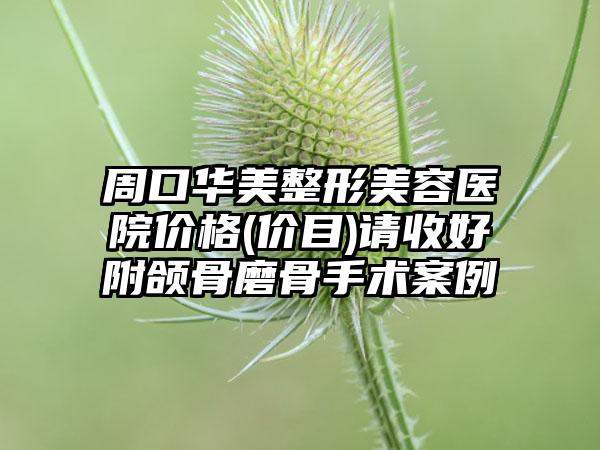 周口华美整形美容医院价格(价目)请收好附颌骨磨骨手术案例