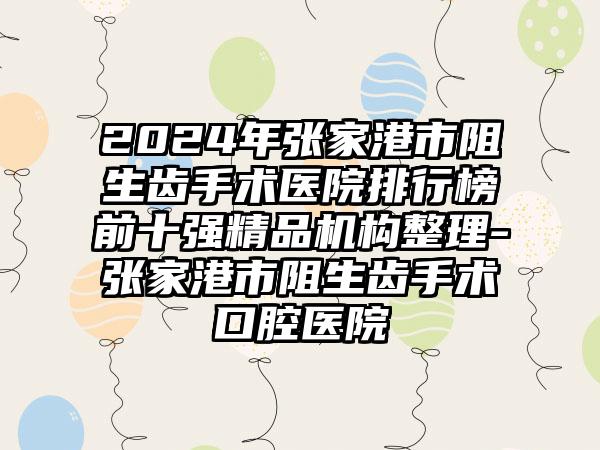 2024年张家港市阻生齿手术医院排行榜前十强精品机构整理-张家港市阻生齿手术口腔医院