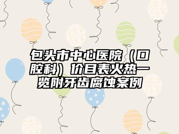 包头市中心医院（口腔科）价目表火热一览附牙齿腐蚀案例