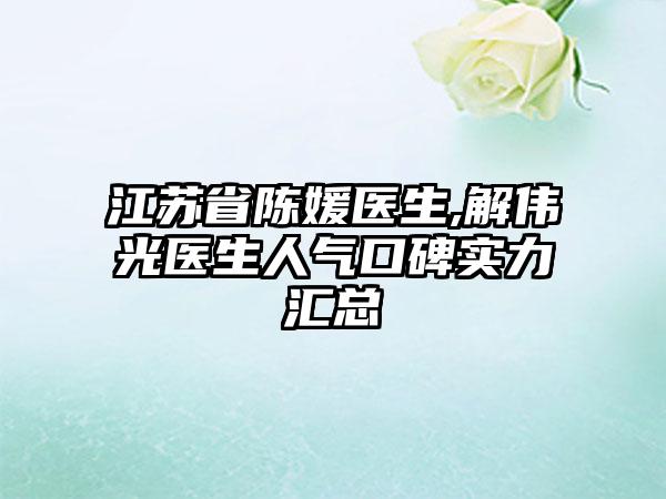 江苏省陈媛医生,解伟光医生人气口碑实力汇总