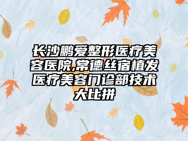 长沙鹏爱整形医疗美容医院,常德丝宿植发医疗美容门诊部技术大比拼