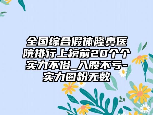 全国综合假体隆鼻医院排行上榜前20个个实力不俗_入股不亏-实力圈粉无数