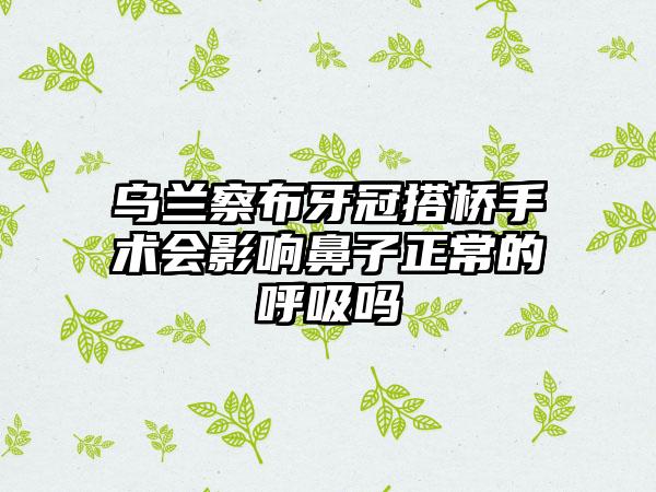 乌兰察布牙冠搭桥手术会影响鼻子正常的呼吸吗