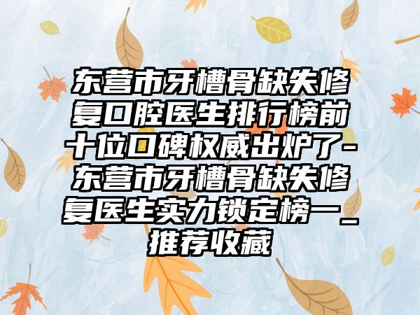 东营市牙槽骨缺失修复口腔医生排行榜前十位口碑权威出炉了-东营市牙槽骨缺失修复医生实力锁定榜一_推荐收藏