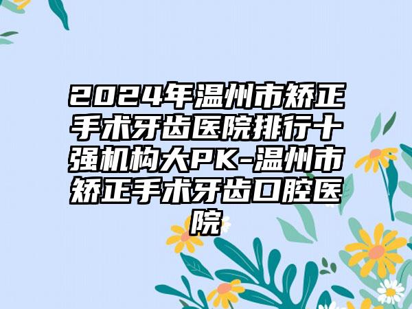 2024年温州市矫正手术牙齿医院排行十强机构大PK-温州市矫正手术牙齿口腔医院