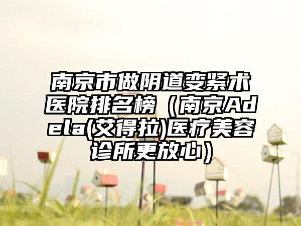 南京市做阴道变紧术医院排名榜（南京Adela(艾得拉)医疗美容诊所更放心）