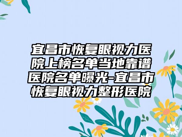 宜昌市恢复眼视力医院上榜名单当地靠谱医院名单曝光-宜昌市恢复眼视力整形医院