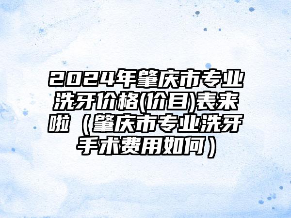 2024年肇庆市专业洗牙价格(价目)表来啦（肇庆市专业洗牙手术费用如何）