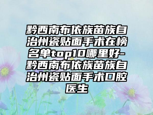 黔西南布依族苗族自治州瓷贴面手术在榜名单top10哪里好-黔西南布依族苗族自治州瓷贴面手术口腔医生