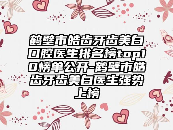 鹤壁市皓齿牙齿美白口腔医生排名榜top10榜单公开-鹤壁市皓齿牙齿美白医生强势上榜