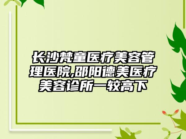 长沙梵童医疗美容管理医院,邵阳德美医疗美容诊所一较高下