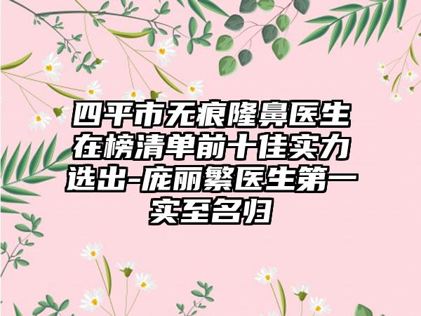 四平市无痕隆鼻医生在榜清单前十佳实力选出-庞丽繁医生第一实至名归