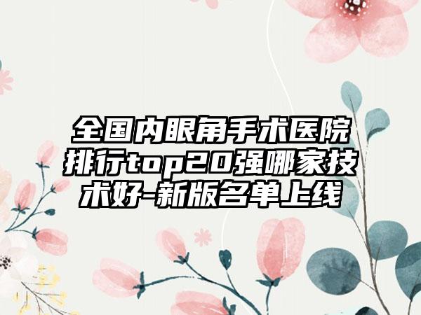 全国内眼角手术医院排行top20强哪家技术好-新版名单上线