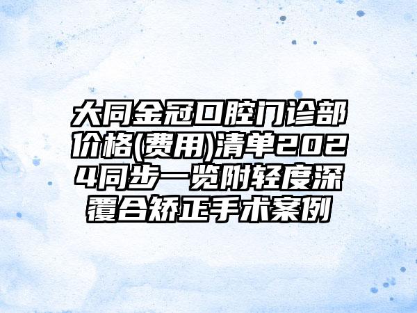 大同金冠口腔门诊部价格(费用)清单2024同步一览附轻度深覆合矫正手术案例