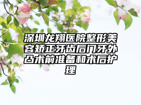 深圳龙翔医院整形美容矫正牙齿后门牙外凸术前准备和术后护理