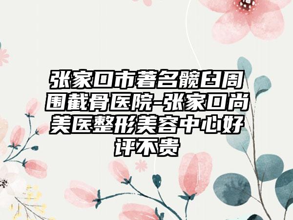 张家口市著名髋臼周围截骨医院-张家口尚美医整形美容中心好评不贵