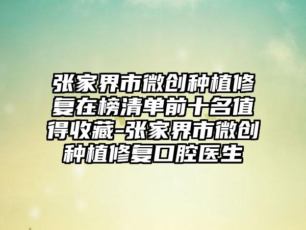 张家界市微创种植修复在榜清单前十名值得收藏-张家界市微创种植修复口腔医生