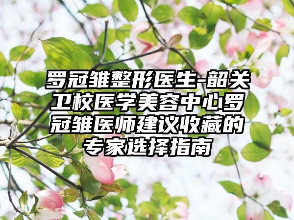 罗冠雏整形医生-韶关卫校医学美容中心罗冠雏医师建议收藏的专家选择指南