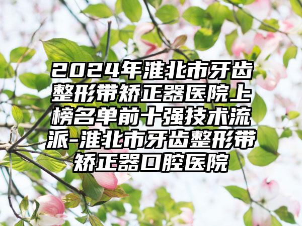 2024年淮北市牙齿整形带矫正器医院上榜名单前十强技术流派-淮北市牙齿整形带矫正器口腔医院