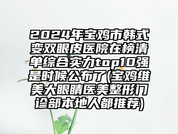 2024年宝鸡市韩式变双眼皮医院在榜清单综合实力top10强是时候公布了(宝鸡维美大眼睛医美整形门诊部本地人都推荐)