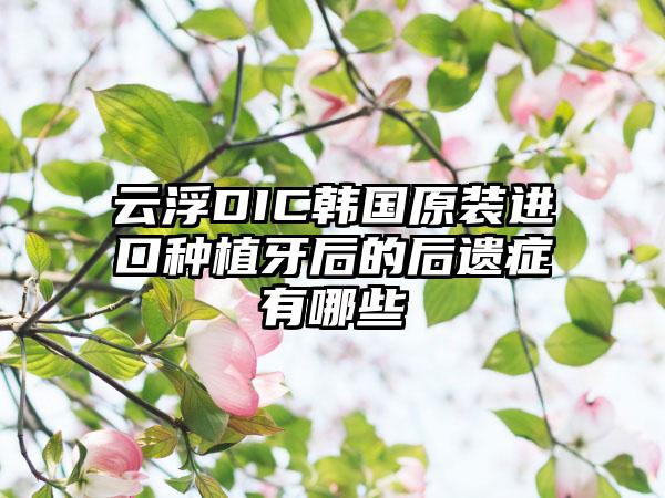 云浮DIC韩国原装进口种植牙后的后遗症有哪些