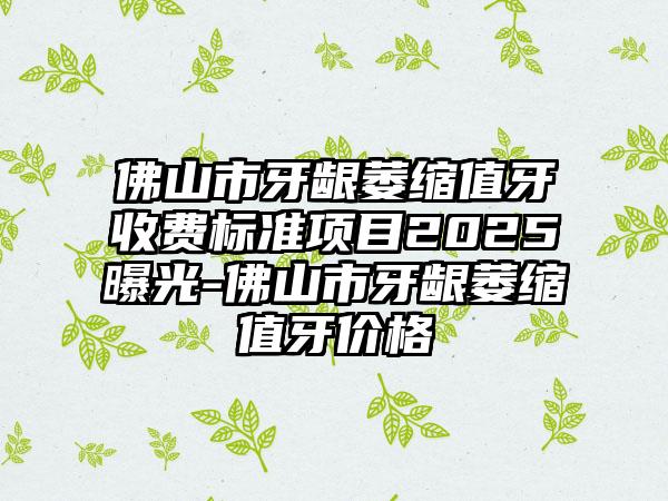 佛山市牙龈萎缩值牙收费标准项目2025曝光-佛山市牙龈萎缩值牙价格