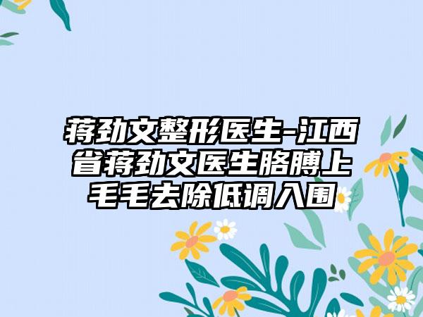 蒋劲文整形医生-江西省蒋劲文医生胳膊上毛毛去除低调入围