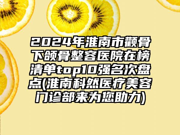 2024年淮南市颧骨下颌骨整容医院在榜清单top10强名次盘点(淮南科然医疗美容门诊部来为您助力)