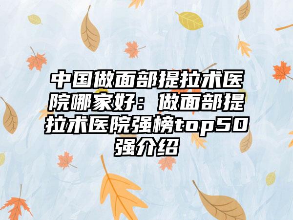 中国做面部提拉术医院哪家好：做面部提拉术医院强榜top50强介绍