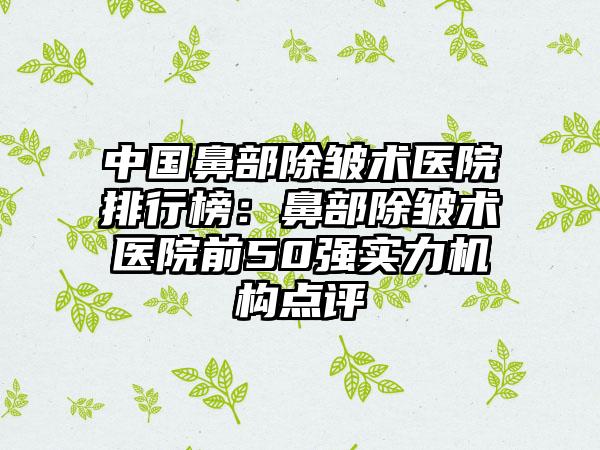 中国鼻部除皱术医院排行榜：鼻部除皱术医院前50强实力机构点评