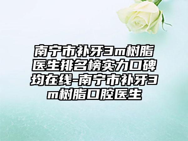 南宁市补牙3m树脂医生排名榜实力口碑均在线-南宁市补牙3m树脂口腔医生