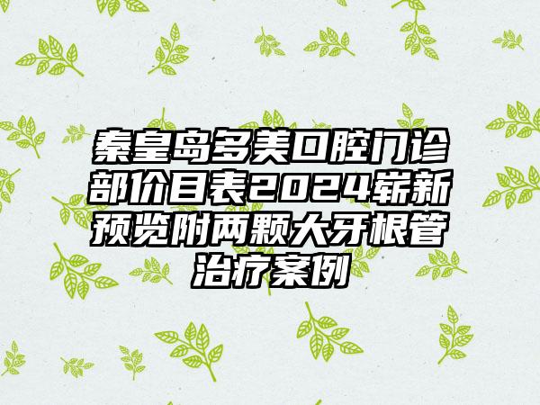 秦皇岛多美口腔门诊部价目表2024崭新预览附两颗大牙根管治疗案例