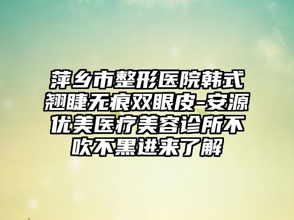 萍乡市整形医院韩式翘睫无痕双眼皮-安源优美医疗美容诊所不吹不黑进来了解