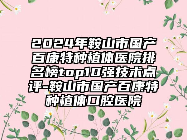 2024年鞍山市国产百康特种植体医院排名榜top10强技术点评-鞍山市国产百康特种植体口腔医院