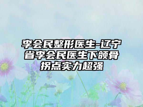 李会民整形医生-辽宁省李会民医生下颌骨拐点实力超强