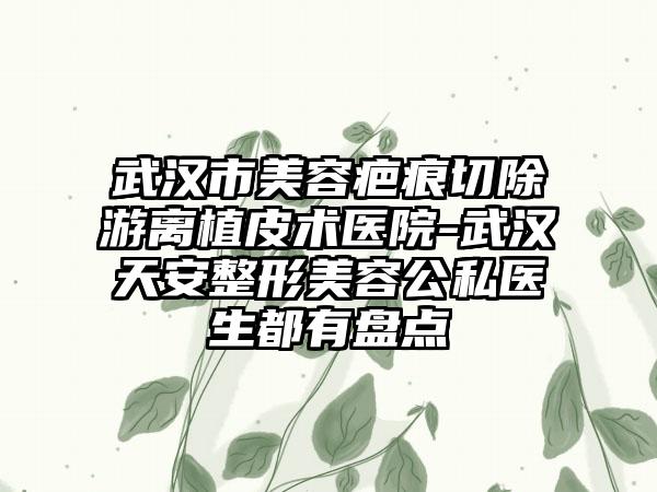 武汉市美容疤痕切除游离植皮术医院-武汉天安整形美容公私医生都有盘点