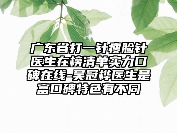 广东省打一针瘦脸针医生在榜清单实力口碑在线-吴冠桦医生是富口碑特色有不同