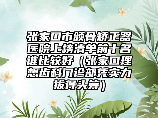 张家口市颌骨矫正器医院上榜清单前十名谁比较好（张家口理想齿科门诊部凭实力拔得头筹）