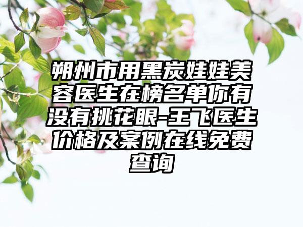 朔州市用黑炭娃娃美容医生在榜名单你有没有挑花眼-王飞医生价格及案例在线免费查询