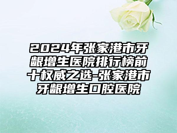 2024年张家港市牙龈增生医院排行榜前十权威之选-张家港市牙龈增生口腔医院