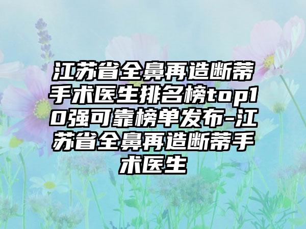 江苏省全鼻再造断蒂手术医生排名榜top10强可靠榜单发布-江苏省全鼻再造断蒂手术医生