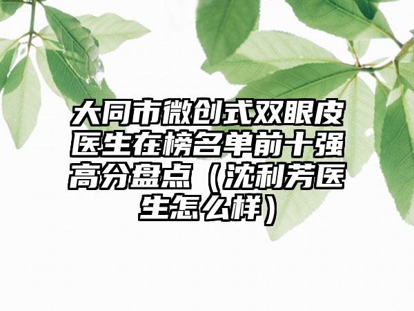 大同市微创式双眼皮医生在榜名单前十强高分盘点（沈利芳医生怎么样）