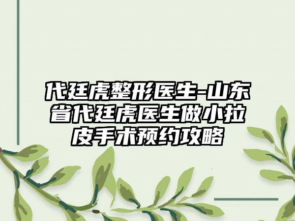 代廷虎整形医生-山东省代廷虎医生做小拉皮手术预约攻略