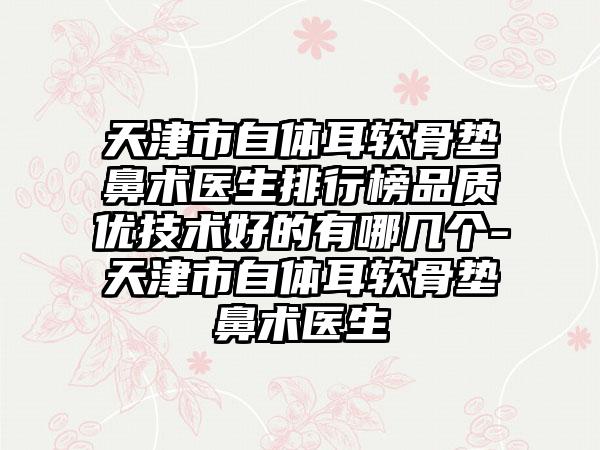 天津市自体耳软骨垫鼻术医生排行榜品质优技术好的有哪几个-天津市自体耳软骨垫鼻术医生