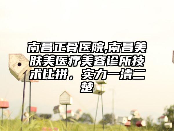 南昌正骨医院,南昌美肤美医疗美容诊所技术比拼，实力一清二楚