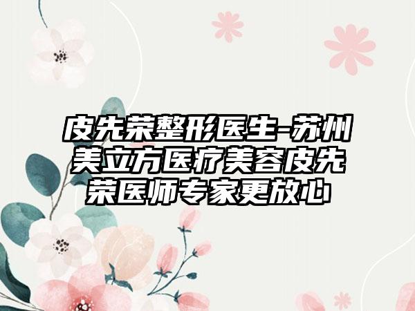 皮先荣整形医生-苏州美立方医疗美容皮先荣医师专家更放心