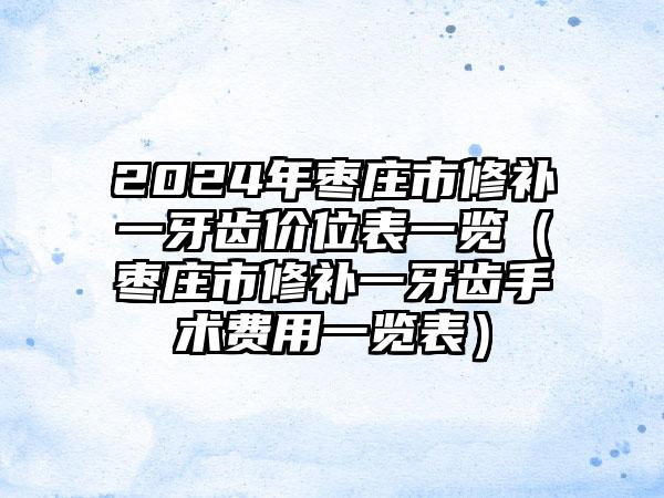 2024年枣庄市修补一牙齿价位表一览（枣庄市修补一牙齿手术费用一览表）