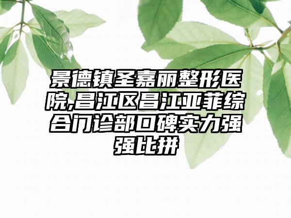 景德镇圣嘉丽整形医院,昌江区昌江亚菲综合门诊部口碑实力强强比拼